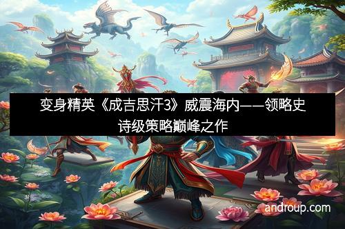 变身精英《成吉思汗3》威震海内——领略史诗级策略巅峰之作